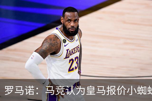 罗马诺：马竞认为皇马报价小蜘蛛只是兑现老佛爷表态，并非真想签